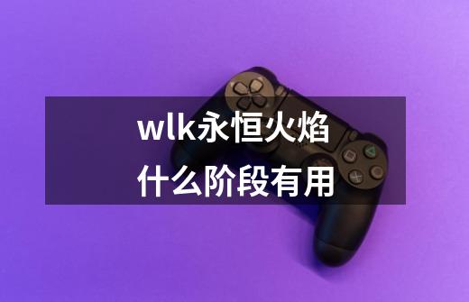 wlk永恒火焰什么阶段有用-第1张-游戏信息-龙启网