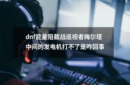 dnf能量阻截战巡视者梅尔塔中间的发电机打不了是咋回事-第1张-游戏信息-龙启网