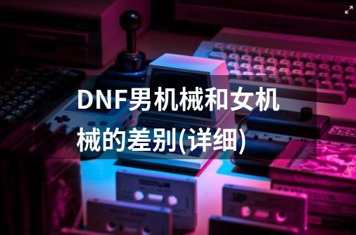 DNF男机械和女机械的差别(详细)-第1张-游戏信息-龙启网