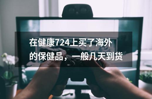 在健康724上买了海外的保健品，一般几天到货-第1张-游戏信息-龙启网