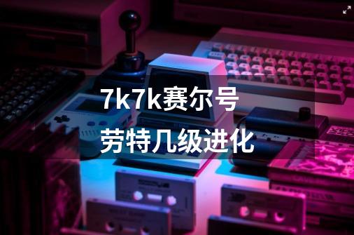 7k7k赛尔号劳特几级进化-第1张-游戏信息-龙启网