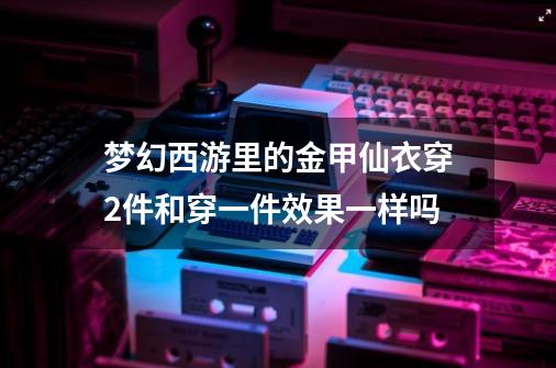 梦幻西游里的金甲仙衣穿2件和穿一件效果一样吗-第1张-游戏信息-龙启网