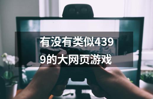 有没有类似4399的大网页游戏-第1张-游戏信息-龙启网