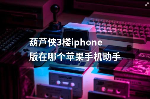 葫芦侠3楼iphone版在哪个苹果手机助手-第1张-游戏信息-龙启网