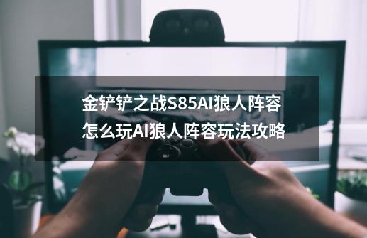 金铲铲之战S8.5AI狼人阵容怎么玩AI狼人阵容玩法攻略-第1张-游戏信息-龙启网