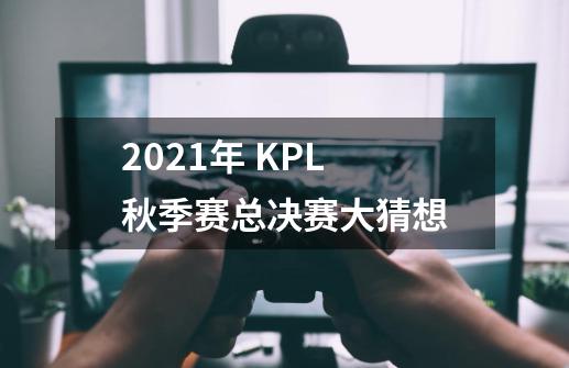 2021年 KPL 秋季赛总决赛大猜想-第1张-游戏信息-龙启网