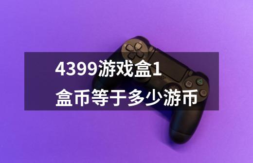 4399游戏盒1盒币等于多少游币-第1张-游戏信息-龙启网