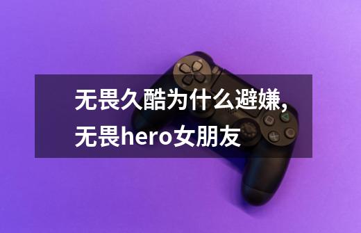 无畏久酷为什么避嫌,无畏hero女朋友-第1张-游戏信息-龙启网