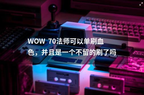 WOW  70法师可以单刷血色，并且是一个不留的刷了吗-第1张-游戏信息-龙启网