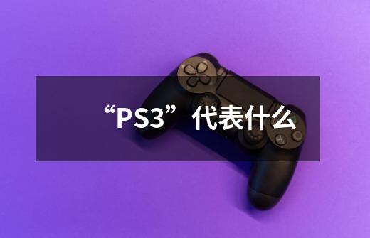 “PS3”代表什么-第1张-游戏信息-龙启网