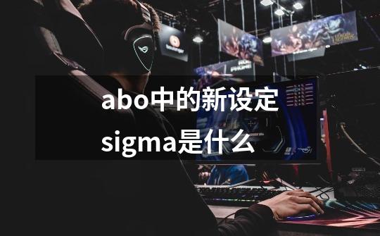 abo中的新设定sigma是什么-第1张-游戏信息-龙启网