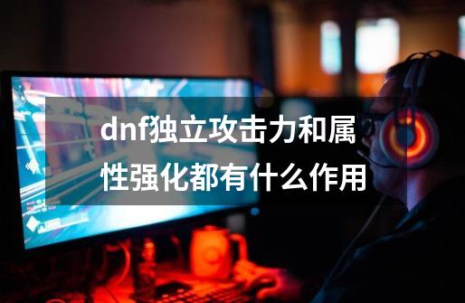 dnf独立攻击力和属性强化都有什么作用-第1张-游戏信息-龙启网