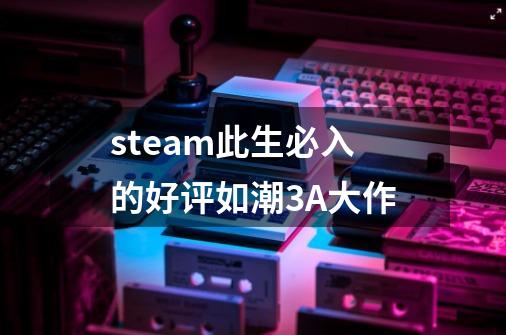 steam此生必入的好评如潮3A大作-第1张-游戏信息-龙启网