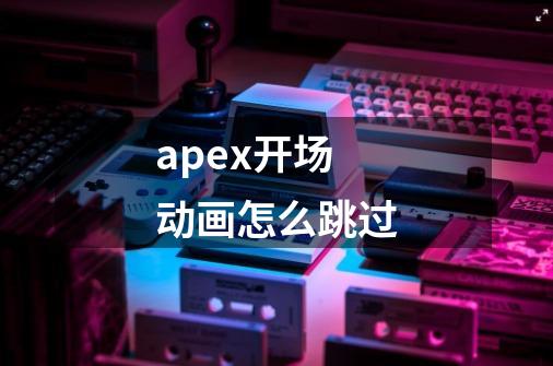 apex开场动画怎么跳过-第1张-游戏信息-龙启网