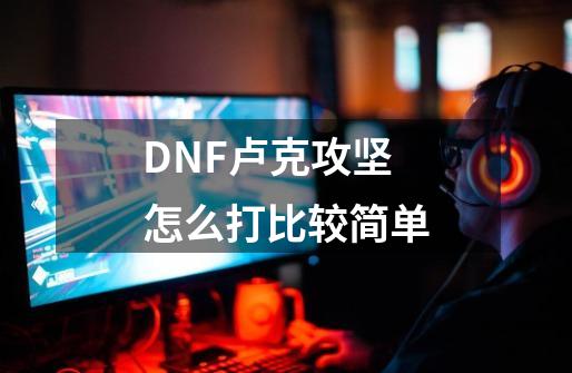 DNF卢克攻坚怎么打比较简单-第1张-游戏信息-龙启网