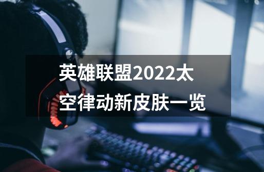 英雄联盟2022太空律动新皮肤一览-第1张-游戏信息-龙启网