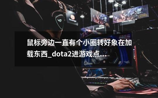 鼠标旁边一直有个小圈转好象在加载东西_dota2进游戏点鼠标没反应-第1张-游戏信息-龙启网