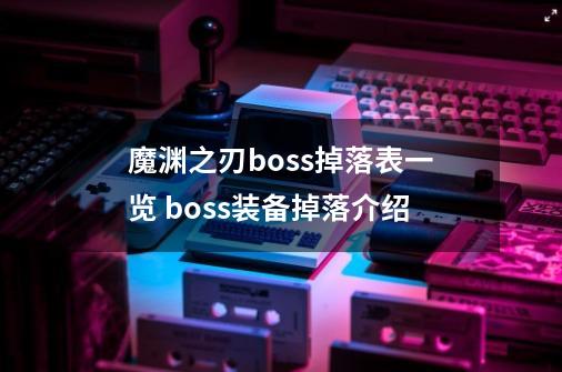 魔渊之刃boss掉落表一览 boss装备掉落介绍-第1张-游戏信息-龙启网