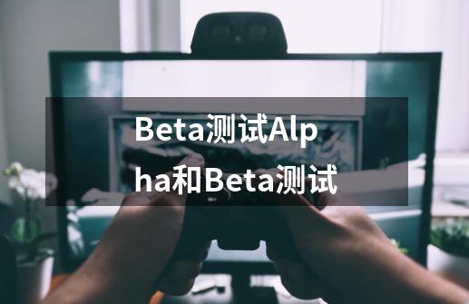 Beta测试Alpha和Beta测试-第1张-游戏信息-龙启网