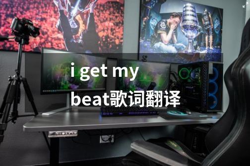 i get my beat歌词翻译-第1张-游戏信息-龙启网