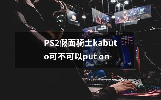 PS2假面骑士kabuto可不可以put on-第1张-游戏信息-龙启网