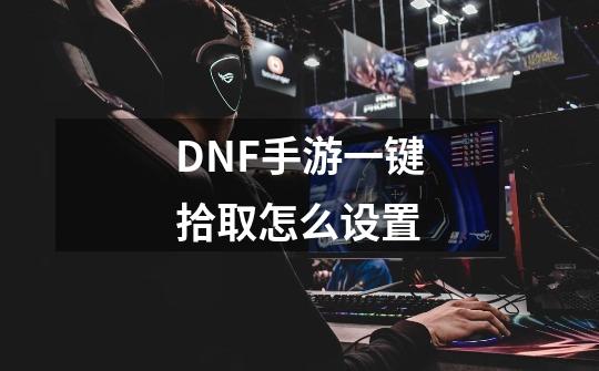 DNF手游一键拾取怎么设置-第1张-游戏信息-龙启网