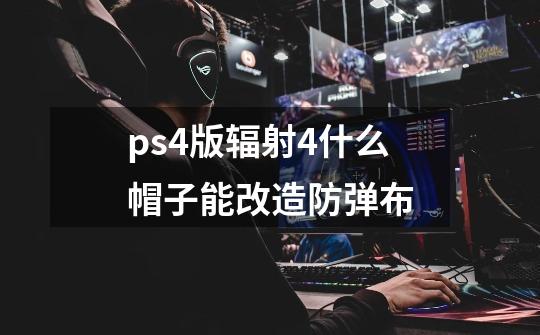 ps4版辐射4什么帽子能改造防弹布-第1张-游戏信息-龙启网