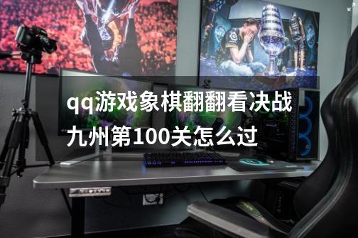 qq游戏象棋翻翻看决战九州第100关怎么过-第1张-游戏信息-龙启网