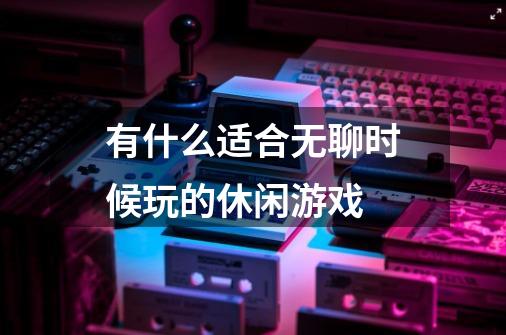 有什么适合无聊时候玩的休闲游戏-第1张-游戏信息-龙启网