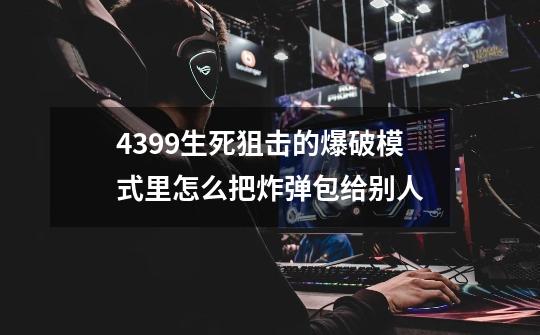 4399生死狙击的爆破模式里怎么把炸弹包给别人-第1张-游戏信息-龙启网