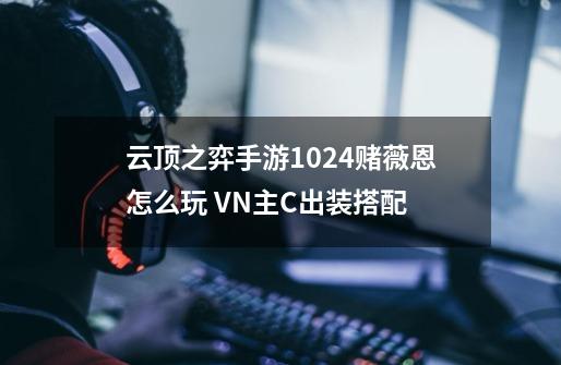 云顶之弈手游10.24赌薇恩怎么玩 VN主C出装搭配-第1张-游戏信息-龙启网