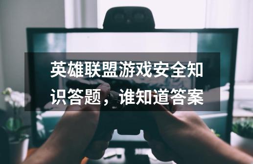 英雄联盟游戏安全知识答题，谁知道答案-第1张-游戏信息-龙启网