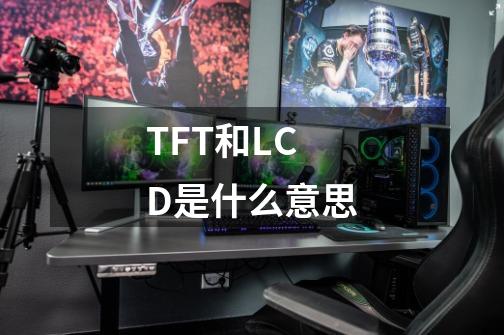 TFT和LCD是什么意思-第1张-游戏信息-龙启网