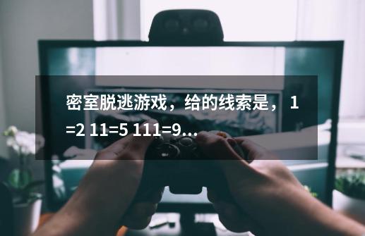 密室脱逃游戏，给的线索是， 1=2 11=5 111=9 要四位数密码开一-第1张-游戏信息-龙启网