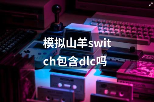 模拟山羊switch包含dlc吗-第1张-游戏信息-龙启网