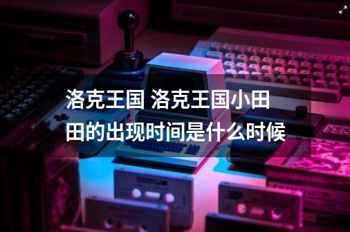 洛克王国 洛克王国小田田的出现时间是什么时候-第1张-游戏信息-龙启网