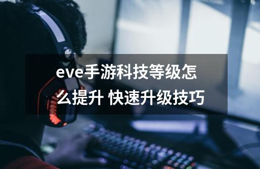 eve手游科技等级怎么提升 快速升级技巧-第1张-游戏信息-龙启网