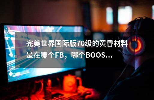 完美世界国际版70级的黄昏材料是在哪个FB，哪个BOOS掉？,完美世界黄昏武器材料-第1张-游戏信息-龙启网