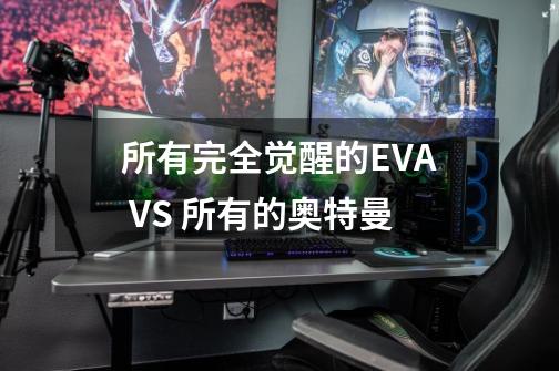 所有完全觉醒的EVA VS 所有的奥特曼-第1张-游戏信息-龙启网