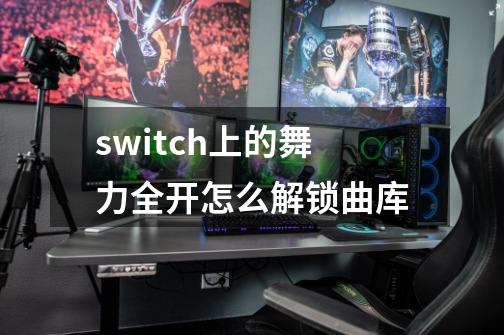 switch上的舞力全开怎么解锁曲库-第1张-游戏信息-龙启网