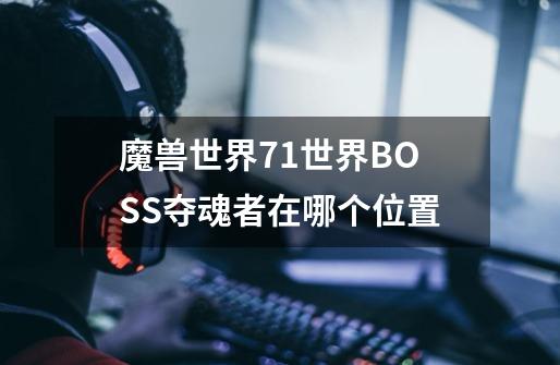 魔兽世界7.1世界BOSS夺魂者在哪个位置-第1张-游戏信息-龙启网