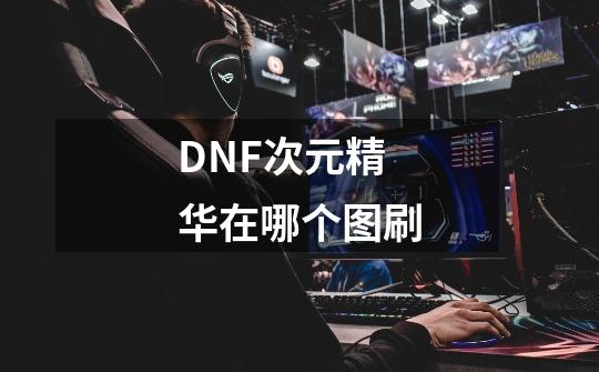 DNF次元精华在哪个图刷-第1张-游戏信息-龙启网