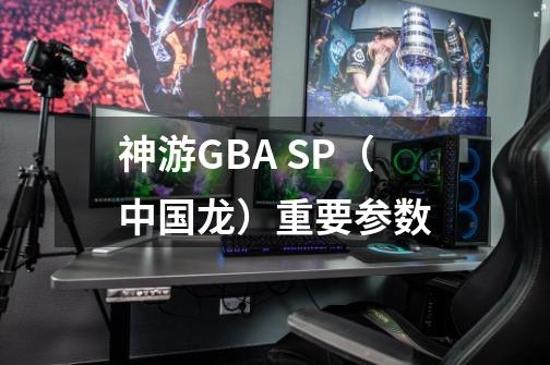 神游GBA SP（中国龙）重要参数-第1张-游戏信息-龙启网