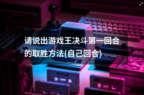 请说出游戏王决斗第一回合的取胜方法(自己回合)-第1张-游戏信息-龙启网