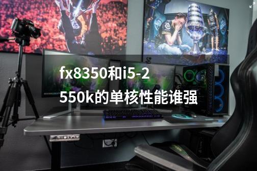 fx8350和i5-2550k的单核性能谁强-第1张-游戏信息-龙启网