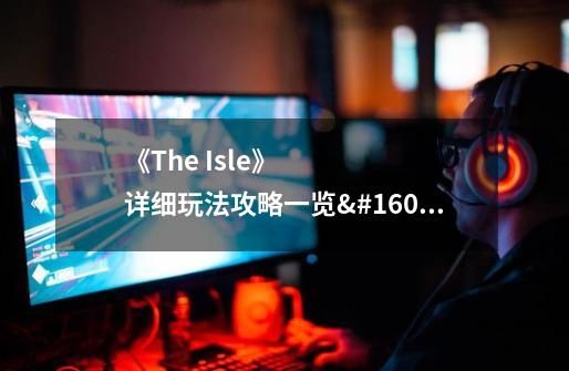 《The Isle》详细玩法攻略一览 The Isle怎么玩-第1张-游戏信息-龙启网