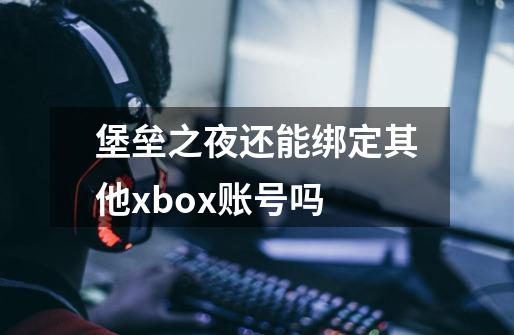 堡垒之夜还能绑定其他xbox账号吗-第1张-游戏信息-龙启网