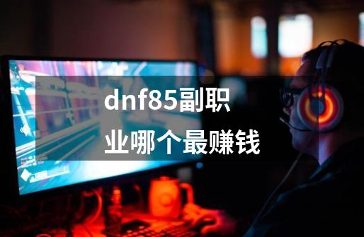 dnf85副职业哪个最赚钱-第1张-游戏信息-龙启网