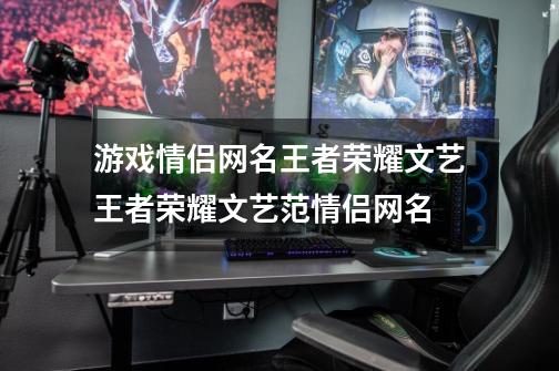 游戏情侣网名王者荣耀文艺王者荣耀文艺范情侣网名-第1张-游戏信息-龙启网