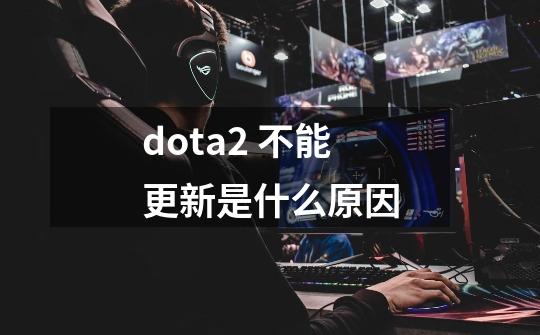 dota2 不能更新是什么原因-第1张-游戏信息-龙启网